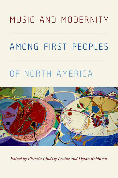 Music and Modernity Among First Peoples of North America by Victoria Lindsay Levine & Dylan Robinson (Editors) 