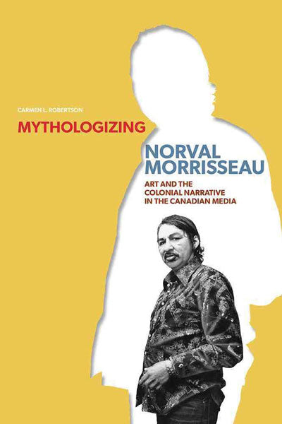 Mythologizing Norval Morrisseau: Art and the Colonial Narrative in the Canadian Media by Carmen Robertson