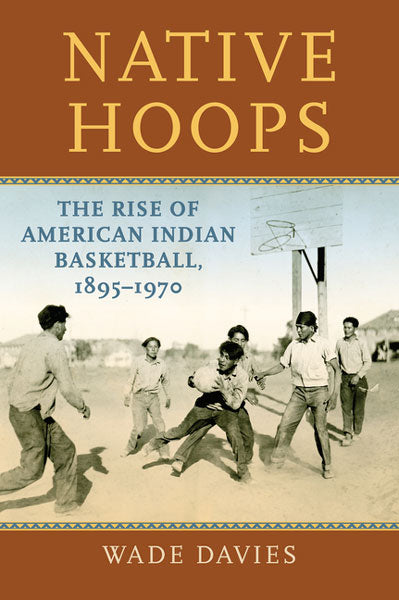 Native Hoops: The Rise of American Indian Basketball, 1895-1970 by Wade Davies