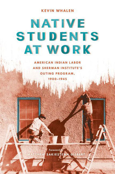 Native Students at Work: American Indian Labor and Sherman Institute's Outing Program, 1900-1945 by Kevin Whalen