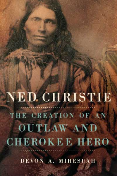 Ned Christie: The Creation of an Outlaw and Cherokee Hero by Devon A. Mihesuah