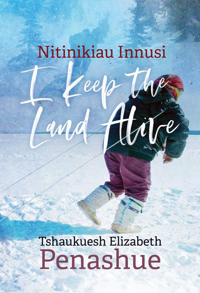 Nitinikiau Innusi: I Keep the Land Alive by Tshaukuesh Elizabeth Penashue
