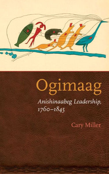 Ogimaag: Anishinaabeg Leadership 1760-1845 by Cary Miller