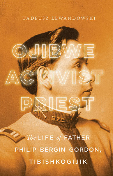 Ojibwe, Activist, Priest: The Life of Father Philip Bergin Gordon, Tibishkogijik by Tadeusz Lewandowski