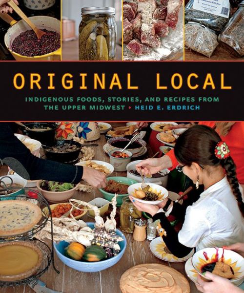 Original Local: Indigenous Foods, Stories, and Recipes from the Upper Midwest by Heid E. Erdrich