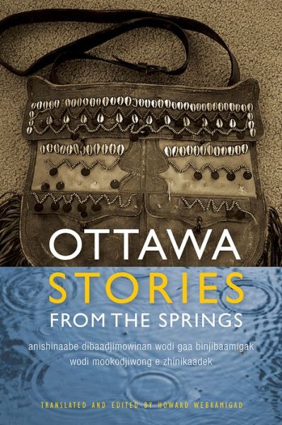 Ottawa Stories from the Spring : Anishinaabe Dibaadjimowinan Wodi Gaa Binjibaamigak Wodi Mookodjiwong E Zhinikaadek, Translated and edited by Howard Webkamigad