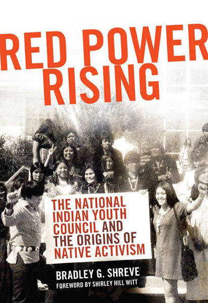 Red Power Rising: The National Indian Youth Council and the Origins of Native Activism by Bradley Shreve