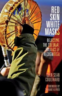 Red Skin, White Masks : Rejecting the Colonial Politics of Recognition by Glen Sean Coulthard