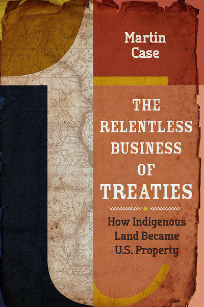 The Relentless Business of Treaties: How Indigenous Land Became U.S. Property by Martin Case