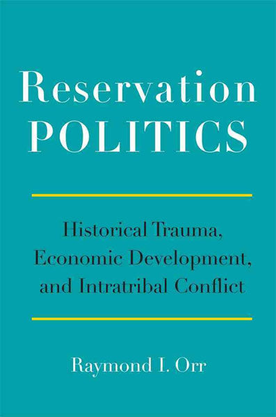 Reservation Politics: Historical Trauma, Economic Development, and Intratribal Conflict by Raymond Orr