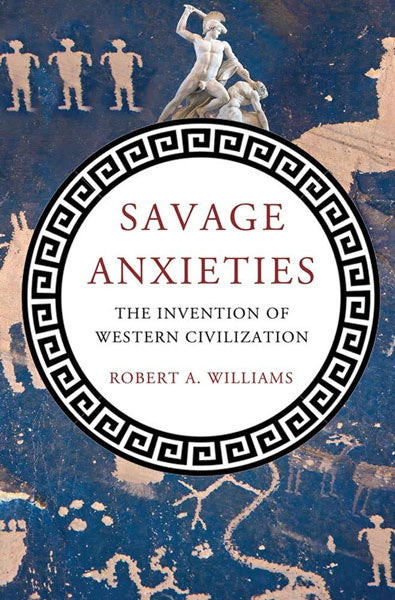 Savage Anxieties: The Invention of Western Civilization by Robert Williams Jr