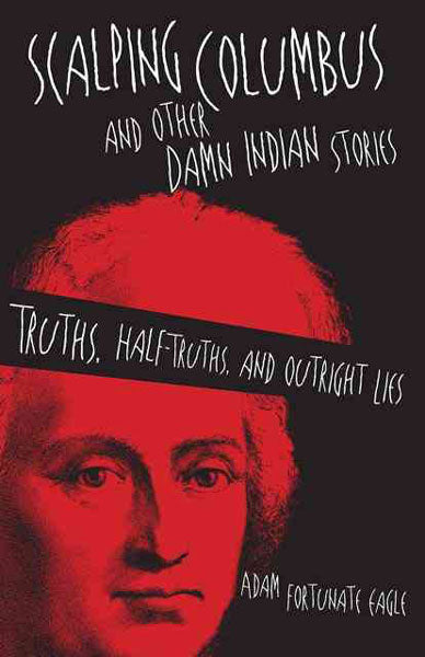Scalping Columbus and Other Damn Indian Stories: Truths, Half-Truths, and Outright Lies by Adam Fortunate Eagle