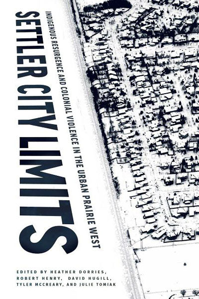 Settler City Limits: Indigenous Resurgence and Colonial Violence in the Urban Prairie West by Heather Dorries et al. (Editors)