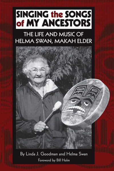 Singing the Songs of My Ancestors: The Life and Music of Helma Swan, Makah Elder by Linda J. Goodman