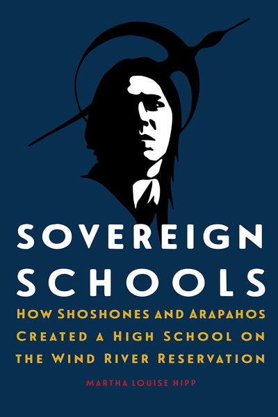 Sovereign Schools: How Shoshones and Arapahos Created a High School on the Wind River Reservation by Martha Louise Hipp