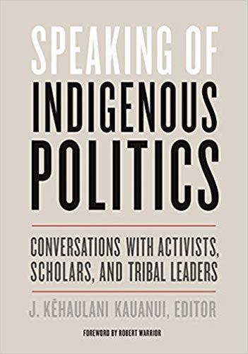 Speaking of Indigenous Politics: Conversations with Activists, Scholars, and Tribal Leaders edited by J. Kehaulani Kauanui
