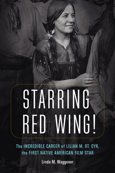 Starring Red Wing!: The Incredible Career of Lilian M. St. Cyr, the First Native American Film Star by Linda Waggoner