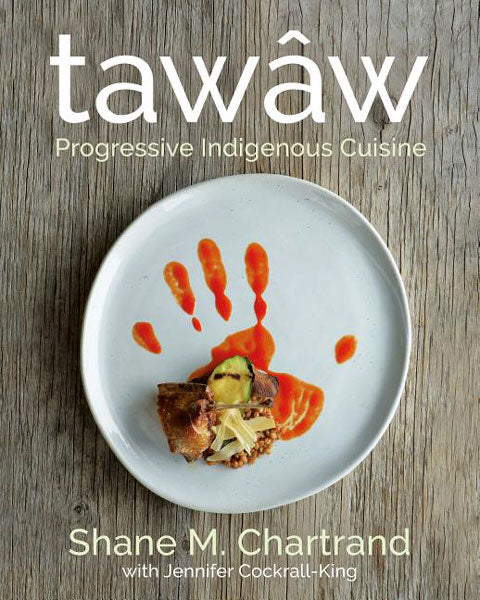 Tawâw: Progressive Indigenous Cuisine by Shane M. Chartrand