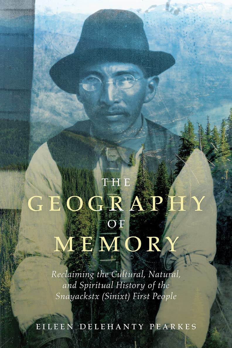 The Geography of Memory: Reclaiming the Cultural, Natural and Spiritual History of the Snayackstx (Sinixt) First People by Eileen Delehanty Pearkes