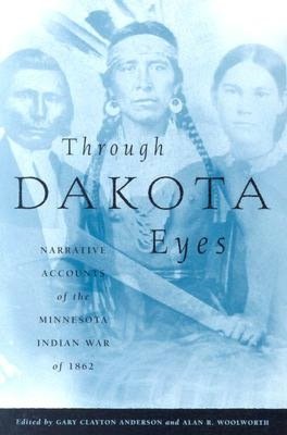 Through Dakota Eyes: Narrative Accounts Of The Minnesota Indian War Of 1862 by