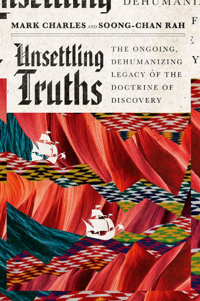 Unsettling Truths: The Ongoing, Dehumanizing Legacy of the Doctrine of Discovery by Mark Charles & Soong-Chan Rah