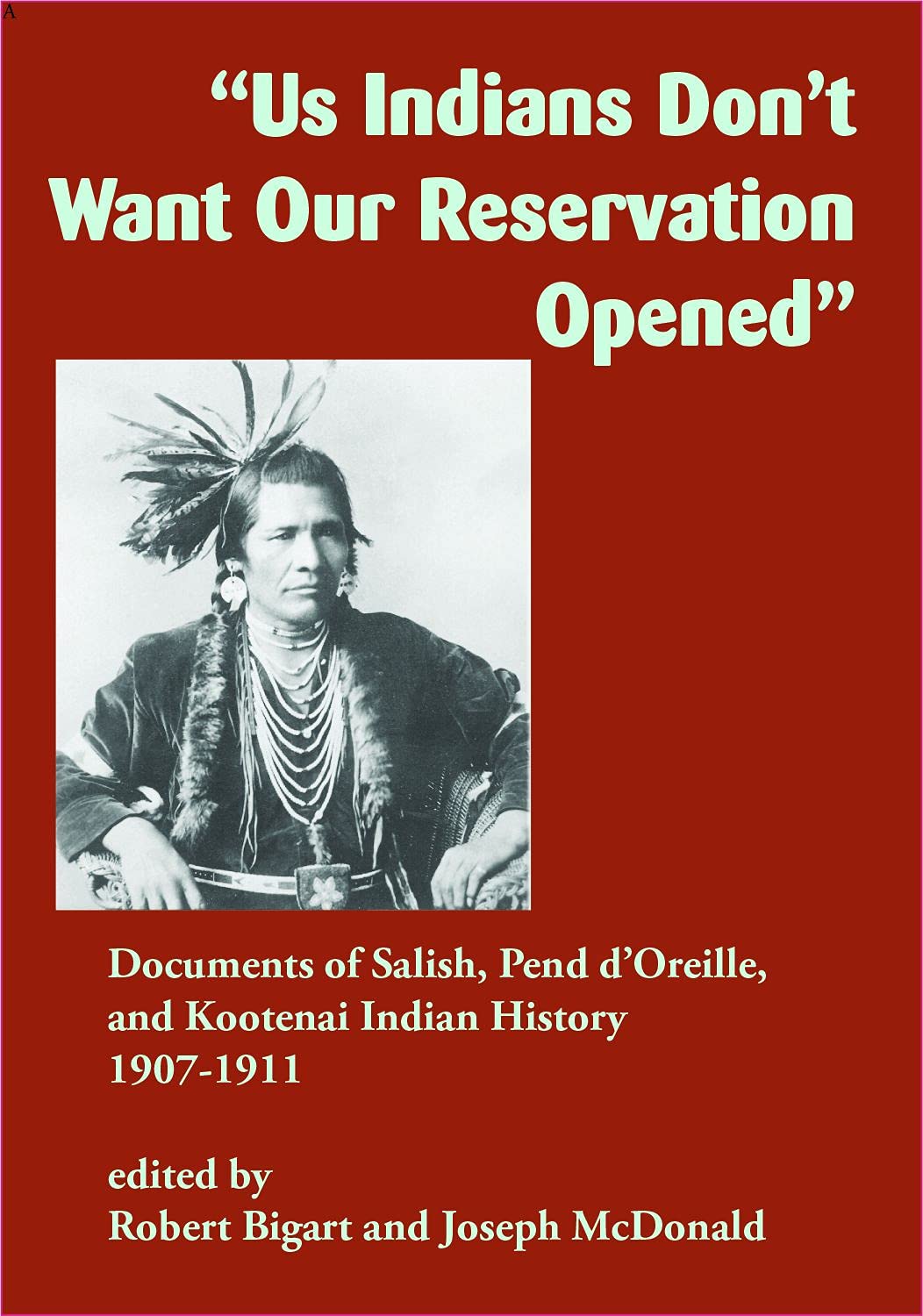 Us Indians Don't Want Our Reservation Opened: Documents of Salish, Pend d'Oreille, and Kootenai Indian History, 1907-1911 edited by Robert Bigart & Joseph McDonald