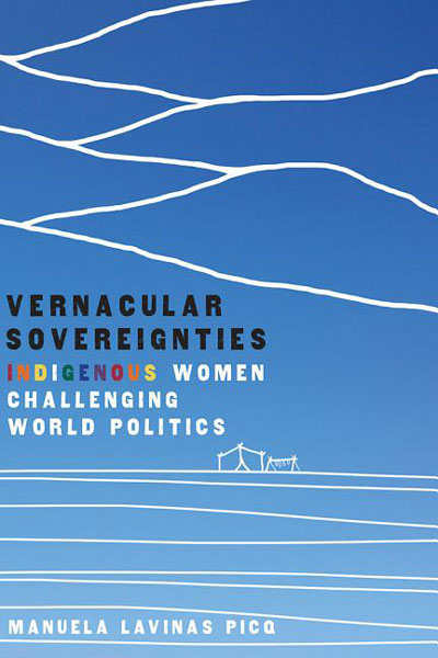 Vernacular Sovereignties: Indigenous Women Challenging World Politics by Manuela Lavinas Picq