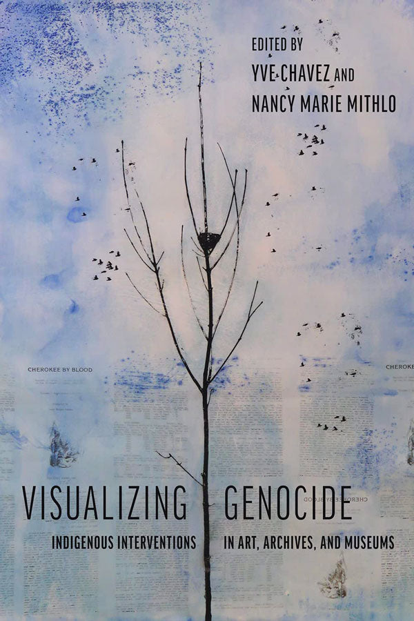 Visualizing Genocide: Indigenous Interventions in Art, Archives, and Museums edited by Yve Chavez & Nancy Marie Mithlo