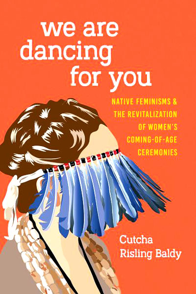 We Are Dancing for You: Native Feminisms and the Revitalization of Women's Coming-Of-Age Ceremonies by Cutcha Risling Baldy