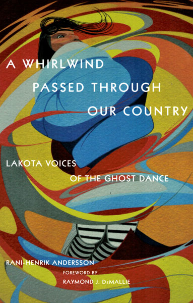 A Whirlwind Passed Through Our Country: Lakota Voices of the Ghost Dance by Rani-Henrik Andersson and Raymond J. DeMallie