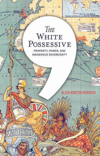 The White Possessive: Property, Power, and Indigenous Sovereignty by Aileen Moreton-Robinson