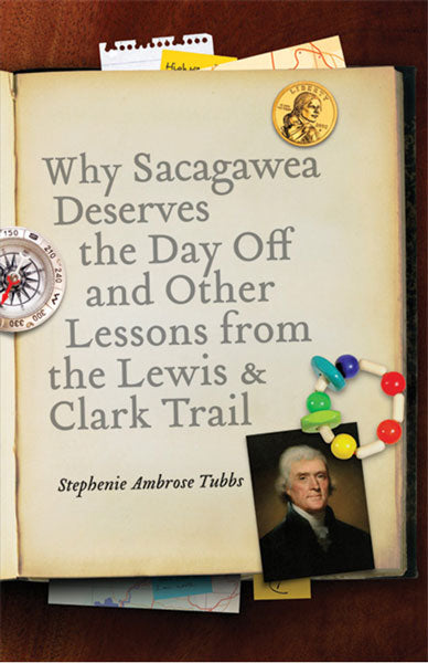Why Sacagawea Deserves the Day Off & Other Lessons from the Lewis & Clark Trail by Stephenie Ambrose Tubbs