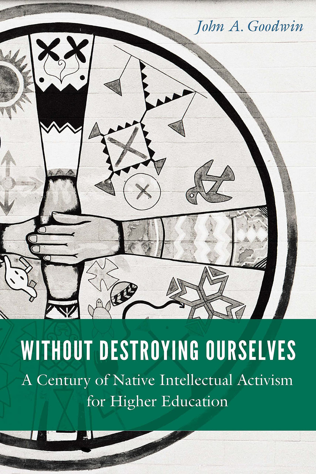 Without Destroying Ourselves: A Century of Native Intellectual Activism for Higher Education by John A. Goodwin